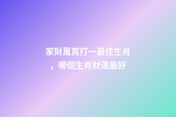 家財萬貫打一最佳生肖，哪個生肖財運最好